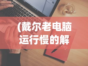 (戴尔老电脑运行慢的解决方法是什么)戴尔老电脑运行慢的解决方法及其常见问题解答