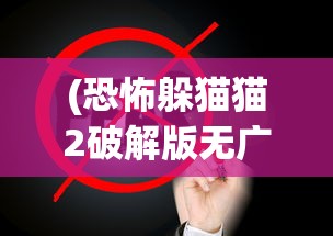 (恐怖躲猫猫2破解版无广告)恐怖躲猫猫2，深度解析与游戏指南