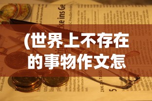 (世界上不存在的事物作文怎么写)探索未知领域，世界上不存在的事物