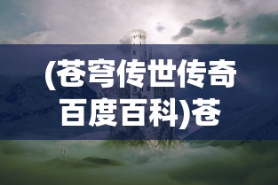 (苍穹传世传奇百度百科)苍穹传世传奇，探索一个奇幻世界的史诗之旅