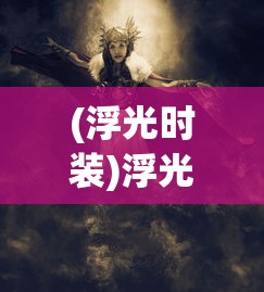(浮光时装)浮光幻想手游，探索奇幻世界的无限魅力