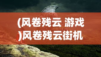 (风卷残云 游戏)风卷残云街机游戏攻略大全及常见问题解答