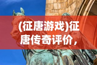 (征唐游戏)征唐传奇评价，历史与文学的交融之作