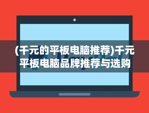 (千元的平板电脑推荐)千元平板电脑品牌推荐与选购指南
