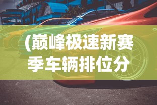 (巅峰极速新赛季车辆排位分会下降吗)巅峰极速新赛季车辆重磅登场，全新赛车性能解析与前瞻