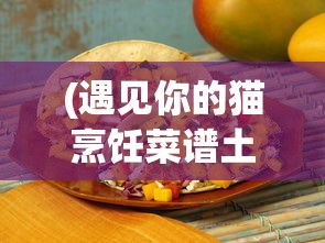 (遇见你的猫烹饪菜谱土豆泥)遇见你的猫之美味烹饪菜谱