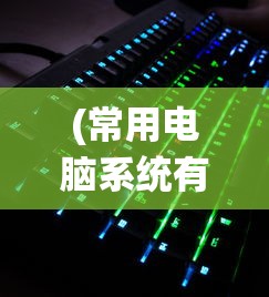 (常用电脑系统有哪些类型)常用电脑系统及其多元分析