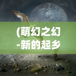 (萌幻之幻-新的起乡)萌幻之幻，奇幻世界的探索与体验