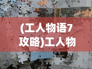 (工人物语7 攻略)工人物语7战役攻略大全及常见问题解答