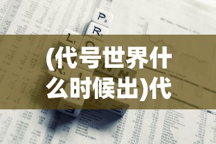 (代号世界什么时候出)代号世界上线时间揭秘，新游戏发布倒计时