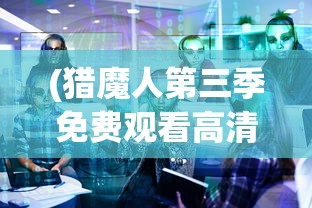 (猎魔人第三季免费观看高清)猎魔人第三季，深度解析与探讨