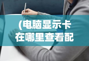 (电脑显示卡在哪里查看配置)电脑显示卡查看指南及常见问题解答