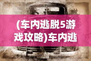(车内逃脱5游戏攻略)车内逃脱5攻略第一章详解及常见问答（FAQ）