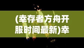 (幸存者方舟开服时间最新)幸存者方舟开服时间揭秘，新世界的探索之旅启程
