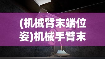 (机械臂末端位姿)机械手臂末端姿态标定方法与技术研究