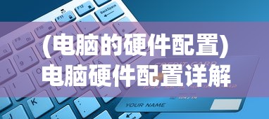(电脑的硬件配置)电脑硬件配置详解，关键组件与性能提升策略