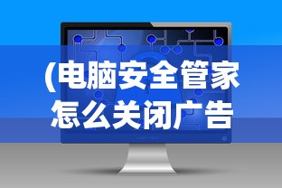 (电脑安全管家怎么关闭广告)如何关闭电脑安全管家及其相关分析