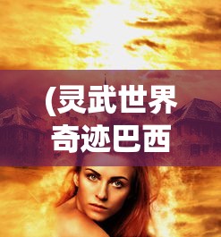 (灵武世界奇迹巴西奇迹手游)灵武世界奇迹，探索神秘奇迹的无限魅力