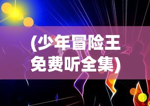 (少年冒险王免费听全集)少年冒险王，免费听，冒险启程！