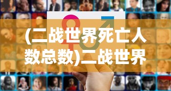 (二战世界死亡人数总数)二战世界死亡人数，深度分析与探讨