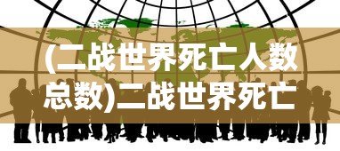 (二战世界死亡人数总数)二战世界死亡人数，深度分析与探讨
