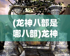 (龙神八部是哪八部)龙神八部百科，探寻神秘世界的入门指南