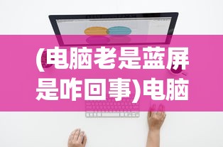 (电脑老是蓝屏是咋回事)电脑老是蓝屏怎么回事儿？全面解析与常见问答