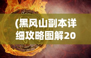 (黑风山副本详细攻略图解2023最新章节)黑风山副本详细攻略图解，攻略、攻略图解与常见问答解答
