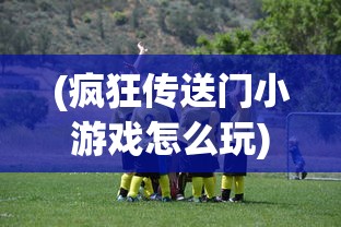(疯狂传送门小游戏怎么玩)疯狂传送门小游戏，探索未知世界的冒险之旅