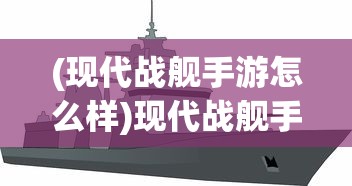 (现代战舰手游怎么样)现代战舰手游，当下热玩的海洋战争模拟游戏