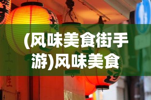 (风味美食街手游)风味美食街国际服，探寻全球美食文化的交汇点