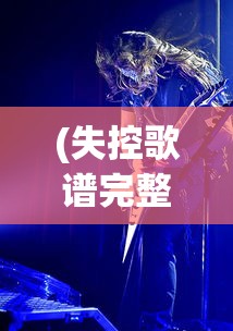 (失控歌谱完整版)失控歌谱，探索音乐创作的无限可能