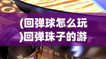 (回弹球怎么玩)回弹珠子的游戏世界，探索经典游戏的名字与魅力