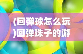 (回弹球怎么玩)回弹珠子的游戏世界，探索经典游戏的名字与魅力