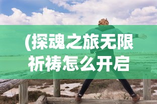 (探魂之旅无限祈祷怎么开启)探魂之旅，无限祈祷的力量