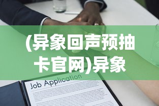 (异象回声预抽卡官网)异象回声预抽卡，深度解析与常见问题解答