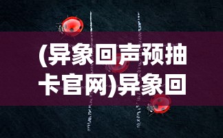 (异象回声预抽卡官网)异象回声预抽卡，深度解析与常见问题解答