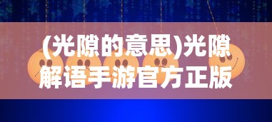 (光隙的意思)光隙解语手游官方正版，深度探索与常见问题解答