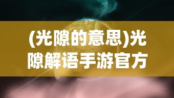 (光隙的意思)光隙解语手游官方正版，深度探索与常见问题解答