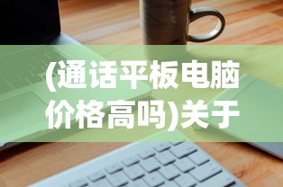 (通话平板电脑价格高吗)关于通话平板电脑价格的探讨