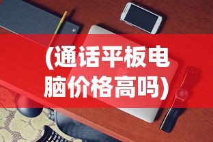 (通话平板电脑价格高吗)关于通话平板电脑价格的探讨