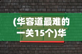 (华容道最难的一关15个)华容道最难的一关，挑战智力与耐心的极限