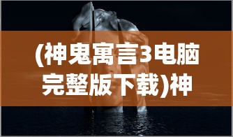 (神鬼寓言3电脑完整版下载)神鬼寓言3电脑完整版，游戏解析与常见问题解答