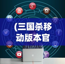 (三国杀移动版本官网)三国杀移动版本，深度解析与常见问题解答