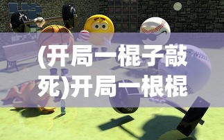 (开局一棍子敲死)开局一根棍儿游戏，策略、挑战与乐趣