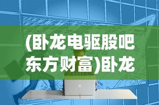 (卧龙电驱股吧东方财富)卧龙电驱股吧，行业趋势、投资焦点与常见问题解析