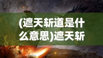 (遮天斩道是什么意思)遮天斩道，探寻神秘力量的奥秘与挑战