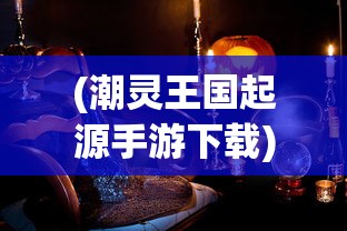 (潮灵王国起源手游下载)潮灵王国起源手游，探索神秘王国的诞生与奇幻之旅