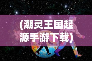 (潮灵王国起源手游下载)潮灵王国起源手游，探索神秘王国的诞生与奇幻之旅