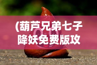 (葫芦兄弟七子降妖免费版攻略)葫芦兄弟七子降妖免费版，深度解析与常见问题解答